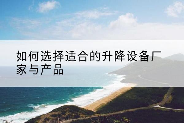 柘城电动升降平台厂家-如何选择适合的升降设备厂家与产品
