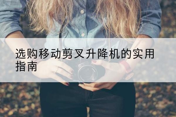 柘城移动剪叉升降机怎么选-选购移动剪叉升降机的实用指南