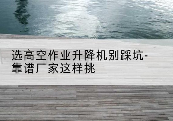 柘城剪叉式升降机厂家-选高空作业升降机别踩坑-靠谱厂家这样挑