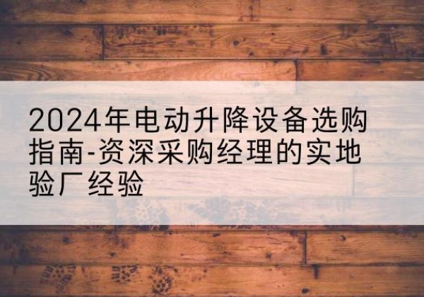 柘城电动剪叉升降平台厂家-2024年电动升降设备选购指南-资深采购经理的实地验厂经验