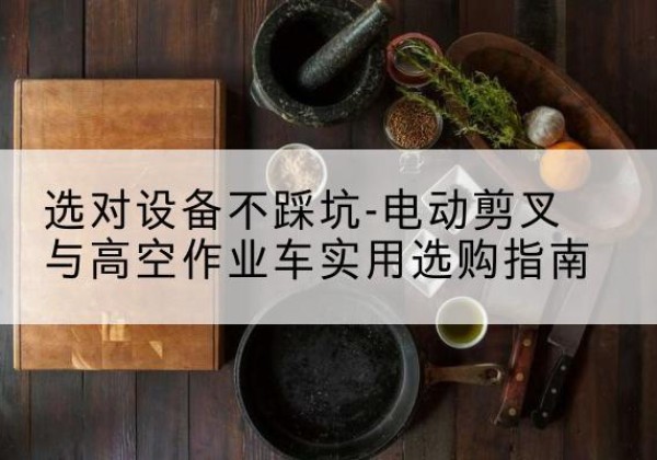 柘城电动剪叉升降平台怎么选-选对设备不踩坑-电动剪叉与高空作业车实用选购指南