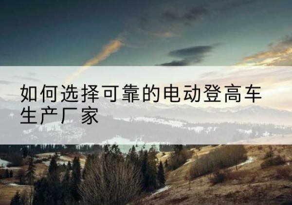 柘城电动登高车厂家-如何选择可靠的电动登高车生产厂家