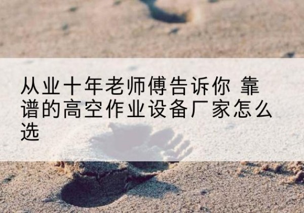 柘城高空作业升降机厂家推荐-从业十年老师傅告诉你 靠谱的高空作业设备厂家怎么选