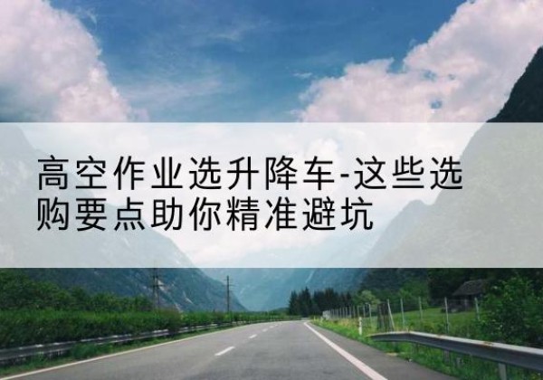 柘城升降车厂家-高空作业选升降车-这些选购要点助你*避坑