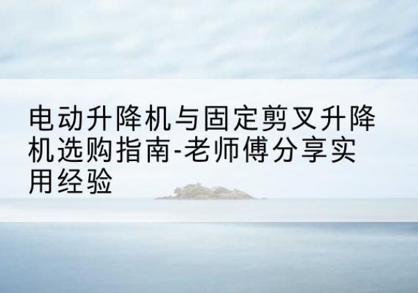 柘城电动升降机怎么选-电动升降机与固定剪叉升降机选购指南-老师傅分享实用经验