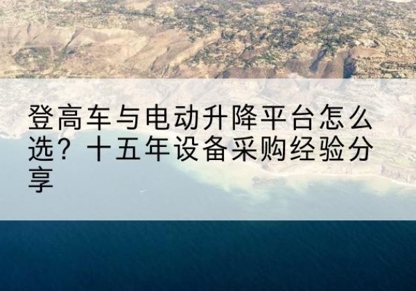 柘城登高车厂家厂家-登高车与电动升降平台怎么选？十五年设备采购经验分享