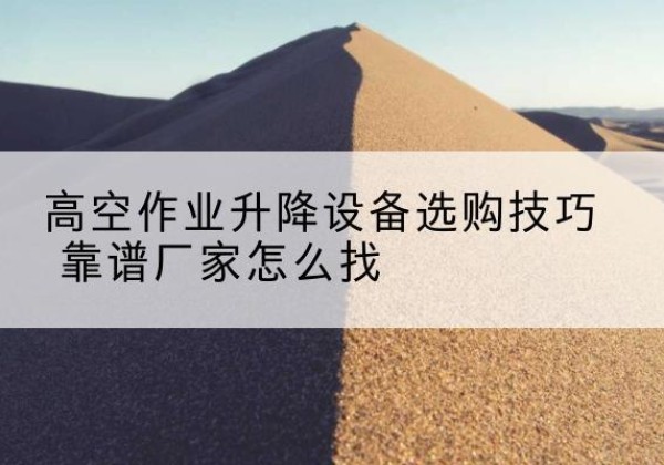 柘城电动升降平台厂家推荐-高空作业升降设备选购技巧 靠谱厂家怎么找