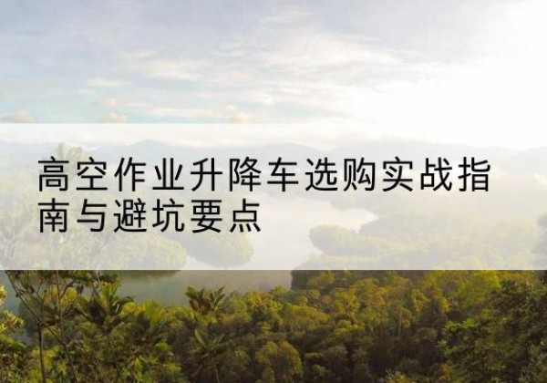 柘城升降车怎么选-高空作业升降车选购实战指南与避坑要点