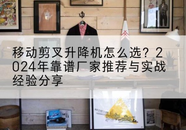 柘城升降平台厂家推荐-移动剪叉升降机怎么选？2024年靠谱厂家推荐与实战经验分享