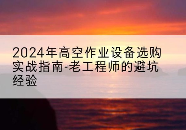 柘城高空作业升降机厂家推荐-2024年高空作业设备选购实战指南-老工程师的避坑经验