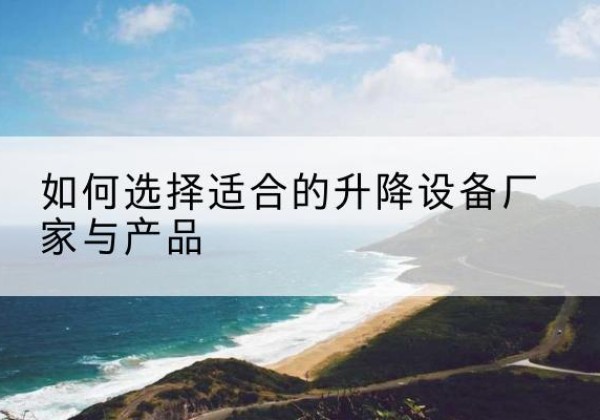 柘城电动升降平台厂家-如何选择适合的升降设备厂家与产品